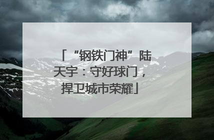 “钢铁门神”陆天宇：守好球门，捍卫城市荣耀