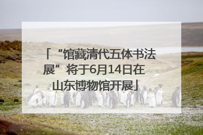“馆藏清代五体书法展”将于6月14日在山东博物馆开展