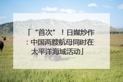 “首次”！日媒炒作：中国两艘航母同时在太平洋海域活动