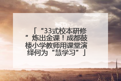 “33式校本研修”炼出金课！成都鼓楼小学教师用课堂演绎何为“慧学习”