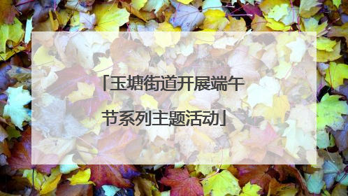 玉塘街道开展端午节系列主题活动