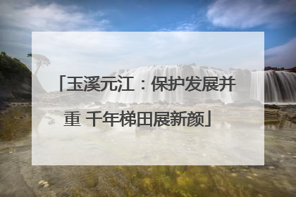 玉溪元江：保护发展并重 千年梯田展新颜