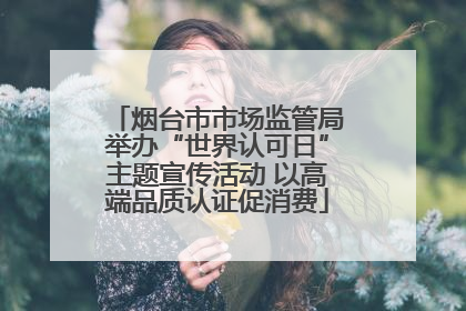 烟台市市场监管局举办“世界认可日”主题宣传活动 以高端品质认证促消费