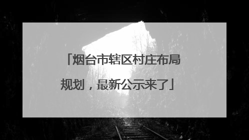烟台市辖区村庄布局规划，最新公示来了