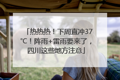 热热热！下周直冲37℃！阵雨+雷雨要来了，四川这些地方注意