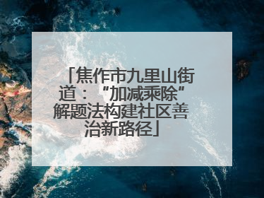 焦作市九里山街道：“加减乘除”解题法构建社区善治新路径