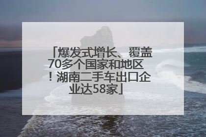 爆发式增长、覆盖70多个国家和地区！湖南二手车出口企业达58家
