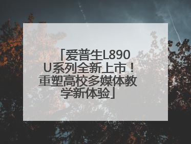 爱普生L890U系列全新上市！重塑高校多媒体教学新体验