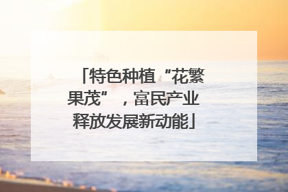 特色种植“花繁果茂”，富民产业释放发展新动能