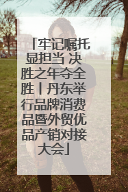 牢记嘱托显担当 决胜之年夺全胜丨丹东举行品牌消费品暨外贸优品产销对接大会