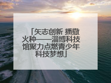 矢志创新 播撒火种——淄博科技馆聚力点燃青少年科技梦想