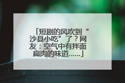 短剧的风吹到“沙县小吃”了？网友：空气中有拌面扁肉的味道……