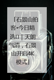 石景山拍客•今日精选⑯｜天朗气清，石景山开启4K模式
