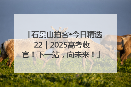 石景山拍客•今日精选 22｜2025高考收官！下一站，向未来！