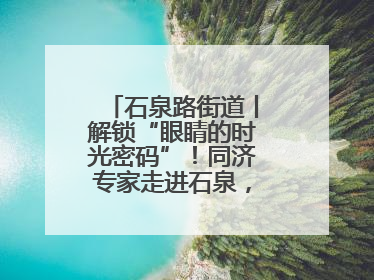 石泉路街道丨解锁“眼睛的时光密码”！同济专家走进石泉，为中老年眼健康精准“护航”