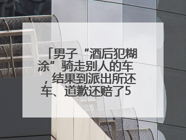 男子“酒后犯糊涂”骑走别人的车，结果到派出所还车、道歉还赔了500元