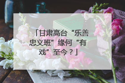 甘肃高台“乐善忠义班”缘何“有戏”至今？