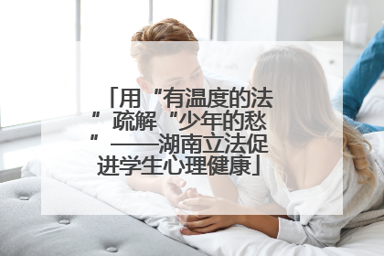 用“有温度的法”疏解“少年的愁”——湖南立法促进学生心理健康