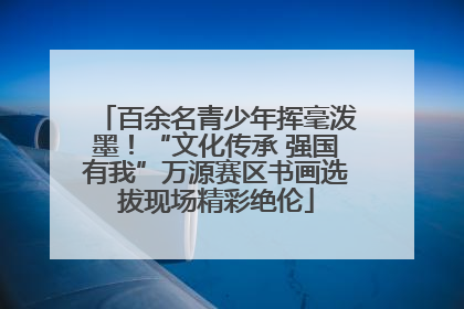 百余名青少年挥毫泼墨！“文化传承 强国有我”万源赛区书画选拔现场精彩绝伦