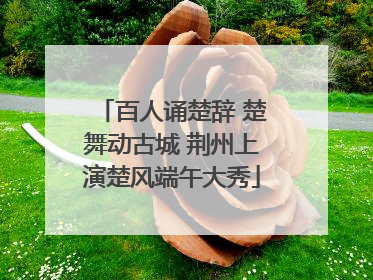 百人诵楚辞 楚舞动古城 荆州上演楚风端午大秀