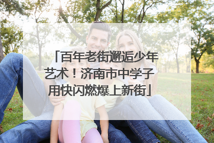 百年老街邂逅少年艺术！济南市中学子用快闪燃爆上新街