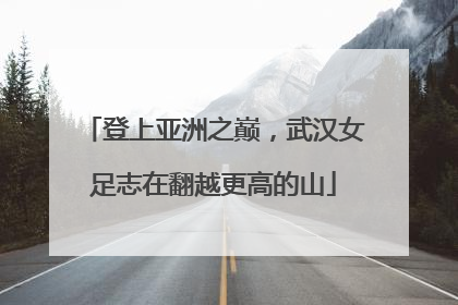 登上亚洲之巅，武汉女足志在翻越更高的山