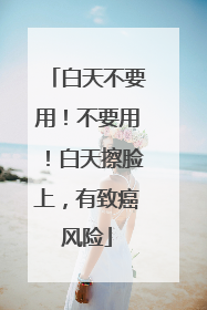 白天不要用！不要用！白天擦脸上，有致癌风险