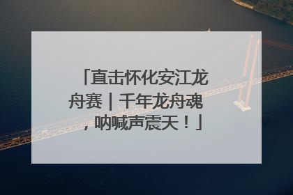 直击怀化安江龙舟赛｜千年龙舟魂，呐喊声震天！