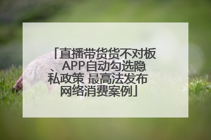直播带货货不对板、APP自动勾选隐私政策 最高法发布网络消费案例