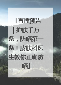直播预告 | 护肤千万条，防晒第一条！皮肤科医生教你正确防晒