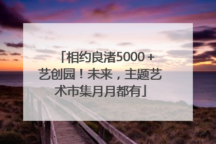 相约良渚5000＋艺创园！未来，主题艺术市集月月都有