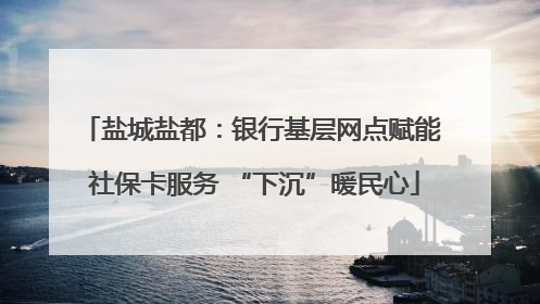 盐城盐都：银行基层网点赋能 社保卡服务 “下沉”暖民心