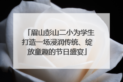 眉山彭山二小为学生打造一场浸润传统、绽放童趣的节日盛宴