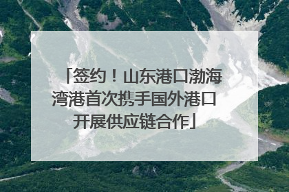 签约！山东港口渤海湾港首次携手国外港口开展供应链合作