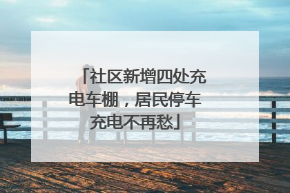 社区新增四处充电车棚，居民停车充电不再愁