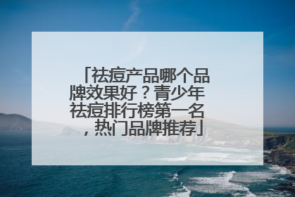 祛痘产品哪个品牌效果好？青少年祛痘排行榜第一名，热门品牌推荐