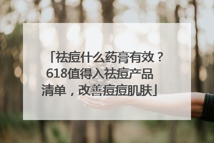 祛痘什么药膏有效？618值得入祛痘产品清单，改善痘痘肌肤