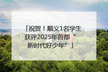 祝贺！顺义1名学生获评2025年首都“新时代好少年”