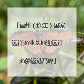 福州（连江）国家远洋渔业基地迎远洋渔船返港高峰