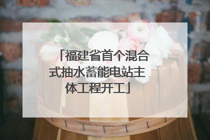 福建省首个混合式抽水蓄能电站主体工程开工