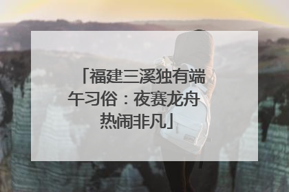 福建三溪独有端午习俗：夜赛龙舟 热闹非凡