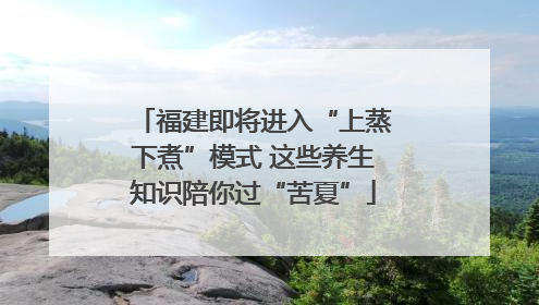 福建即将进入“上蒸下煮”模式 这些养生知识陪你过“苦夏”