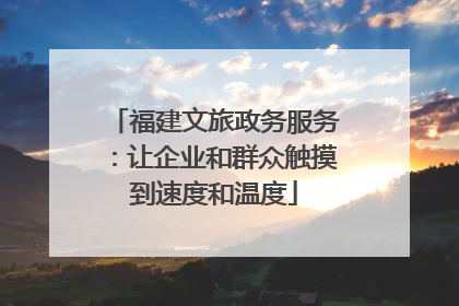 福建文旅政务服务：让企业和群众触摸到速度和温度