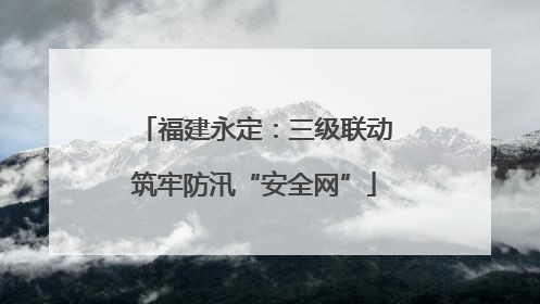 福建永定：三级联动筑牢防汛“安全网”
