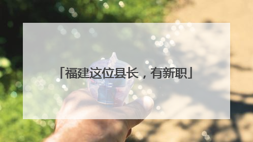 福建这位县长，有新职