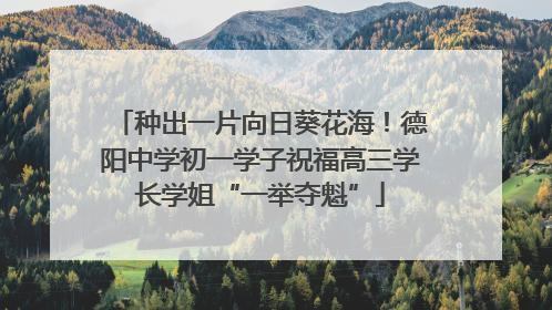 种出一片向日葵花海！德阳中学初一学子祝福高三学长学姐“一举夺魁”