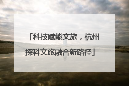 科技赋能文旅，杭州探科文旅融合新路径