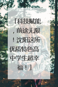 科技赋能，前途无限！沈阳这所优质特色高中学生超幸福！