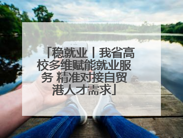 稳就业丨我省高校多维赋能就业服务 精准对接自贸港人才需求