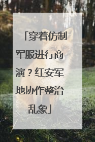 穿着仿制军服进行商演？红安军地协作整治乱象